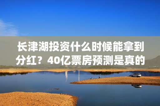 长津湖投资什么时候能拿到分红？40亿票房预测是真的吗？(长津湖投资收益)