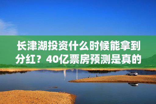 长津湖投资什么时候能拿到分红？40亿票房预测是真的吗？(长津湖的投资)
