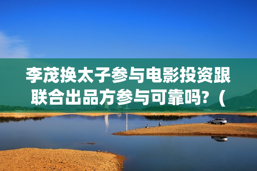 李茂换太子参与电影投资跟联合出品方参与可靠吗?  (李茂换太子海报)