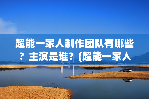 超能一家人制作团队有哪些？主演是谁？(超能一家人官宣)