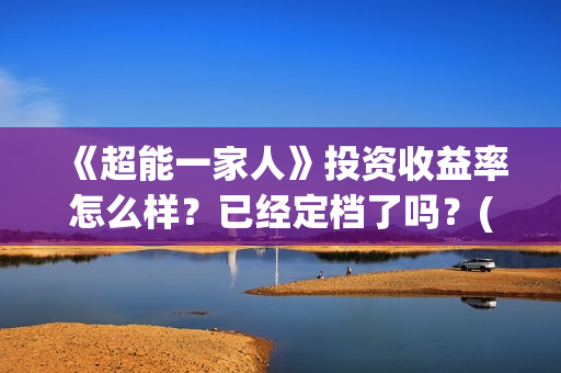 《超能一家人》投资收益率怎么样？已经定档了吗？(超能一家人电影免费观看完整版高清)