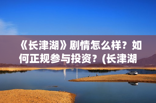 《长津湖》剧情怎么样？如何正规参与投资？(长津湖剧情单薄)