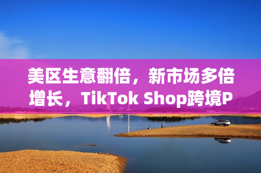 美区生意翻倍，新市场多倍增长，TikTok Shop跨境POP成中国品牌出海新主场(美区收税)