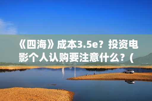 《四海》成本3.5e？投资电影个人认购要注意什么？(四海 成本)