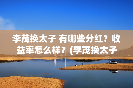 李茂换太子 有哪些分红？收益率怎么样？(李茂换太子成本)