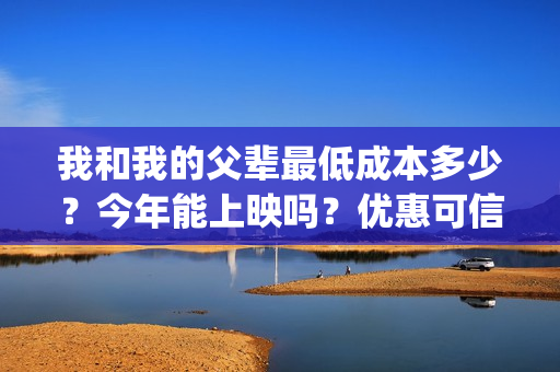 我和我的父辈最低成本多少？今年能上映吗？优惠可信吗？(我和我的父辈最佳影评)