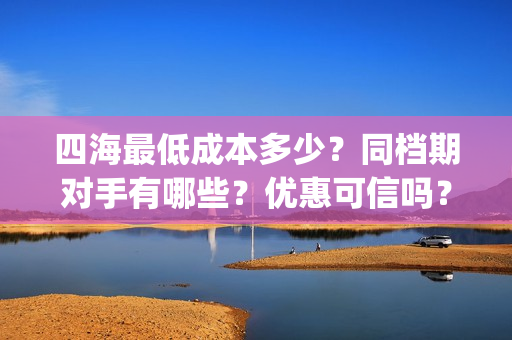 四海最低成本多少？同档期对手有哪些？优惠可信吗？(四海值得投资吗)