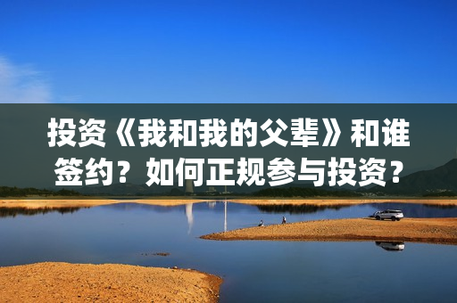 投资《我和我的父辈》和谁签约？如何正规参与投资？(我和我的祖国投资成本)