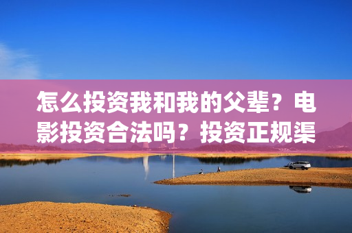 怎么投资我和我的父辈？电影投资合法吗？投资正规渠道？(怎么投资我和我的家人)