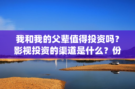 我和我的父辈值得投资吗？影视投资的渠道是什么？份额真实吗？(我和我的父辈是啥片)