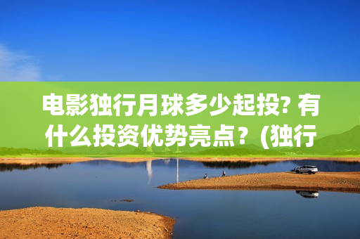 电影独行月球多少起投? 有什么投资优势亮点？(独行月球结局什么意思)