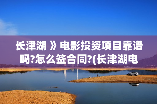长津湖 》电影投资项目靠谱吗?怎么签合同?(长津湖电影票房多少)