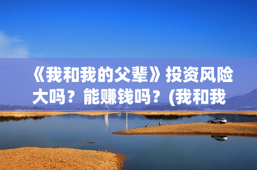 《我和我的父辈》投资风险大吗？能赚钱吗？(我和我的父辈演员表)
