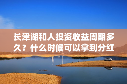 长津湖和人投资收益周期多久？什么时候可以拿到分红？(长津湖背后的投资方)