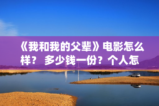 《我和我的父辈》电影怎么样？ 多少钱一份？个人怎么参与？(《我和我的父辈》)