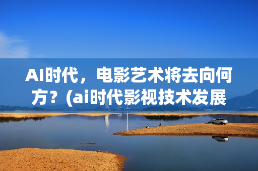 AI时代，电影艺术将去向何方？(ai时代影视技术发展方向)