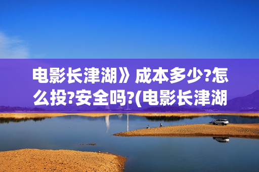 电影长津湖》成本多少?怎么投?安全吗?(电影长津湖演的什么)