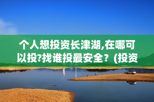 个人想投资长津湖,在哪可以投?找谁投最安全？(投资长津湖风险大吗)