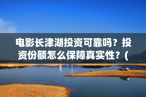 电影长津湖投资可靠吗？投资份额怎么保障真实性？(长津湖电影投资几个亿)