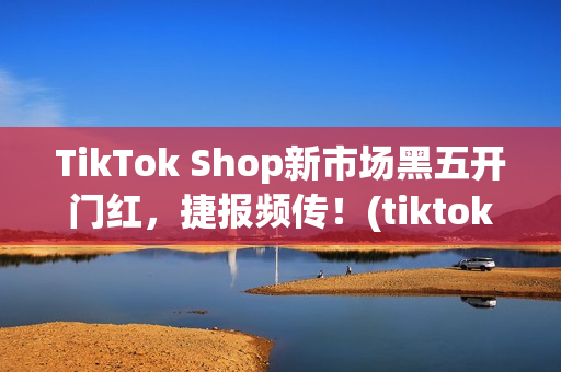 TikTok Shop新市场黑五开门红，捷报频传！(tiktok产品)
