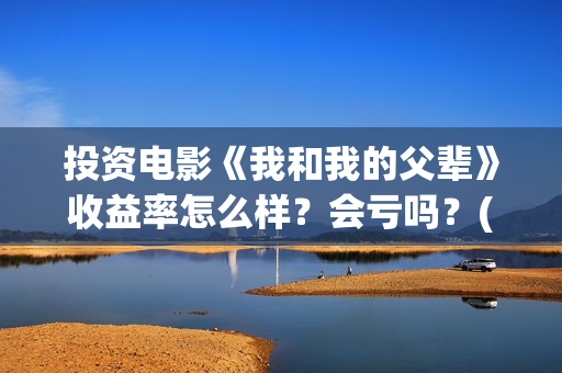投资电影《我和我的父辈》收益率怎么样？会亏吗？(电影我和我们在一起演员表)