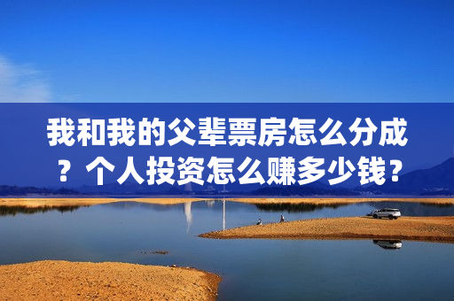 我和我的父辈票房怎么分成？个人投资怎么赚多少钱？(我和我的父辈db)