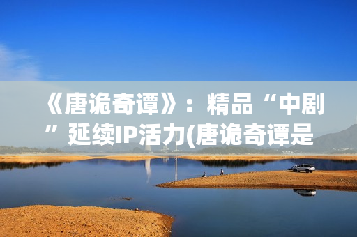 《唐诡奇谭》：精品“中剧”延续IP活力(唐诡奇谭是第四季吗)