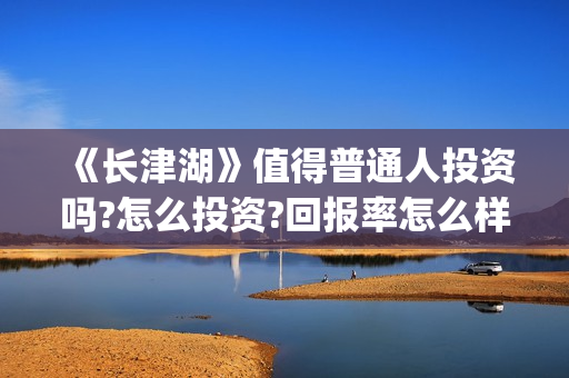 《长津湖》值得普通人投资吗?怎么投资?回报率怎么样？(《长津湖》值得观看吗)