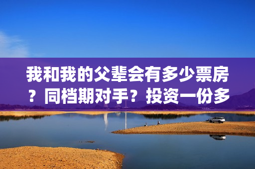 我和我的父辈会有多少票房？同档期对手？投资一份多少钱？(我和我的父辈会拍摄吗)