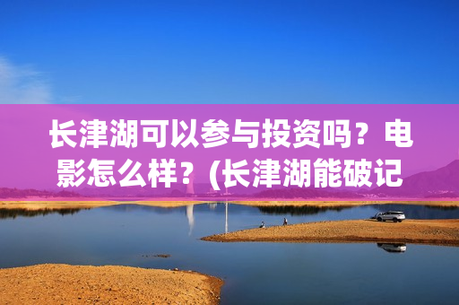 长津湖可以参与投资吗？电影怎么样？(长津湖能破记录吗)