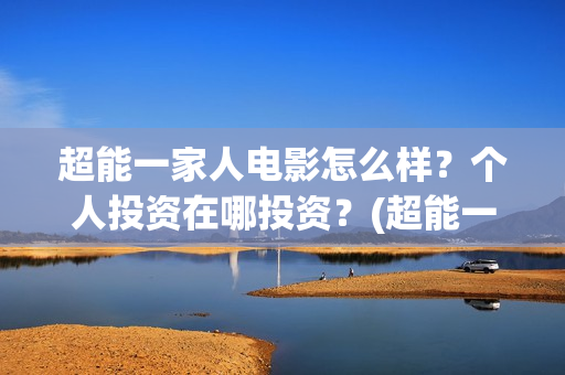 超能一家人电影怎么样？个人投资在哪投资？(超能一家人电影免费版完整版)