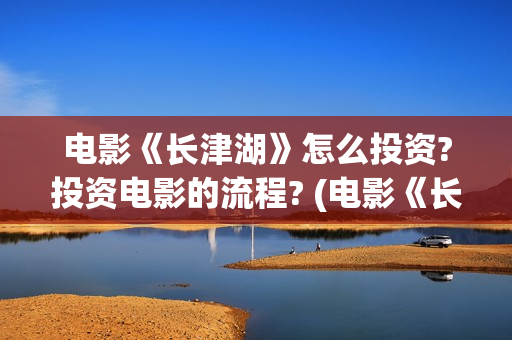 电影《长津湖》怎么投资?投资电影的流程? (电影《长津湖》第2部)