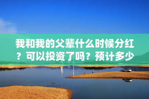 我和我的父辈什么时候分红？可以投资了吗？预计多少票房？(我和我的父辈讲的是)