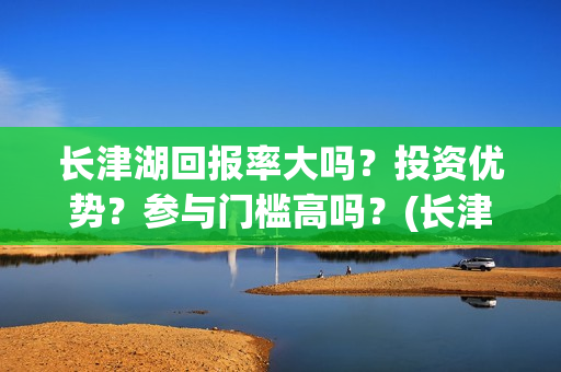 长津湖回报率大吗？投资优势？参与门槛高吗？(长津湖收益分配)