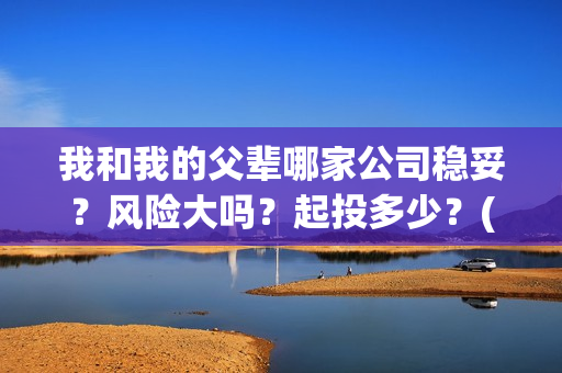 我和我的父辈哪家公司稳妥？风险大吗？起投多少？(我和我的父辈哪个平台播出)