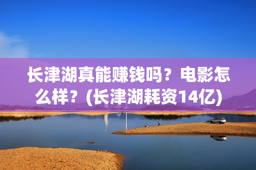 长津湖真能赚钱吗？电影怎么样？(长津湖耗资14亿)
