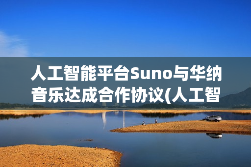人工智能平台Suno与华纳音乐达成合作协议(人工智能平台官网)