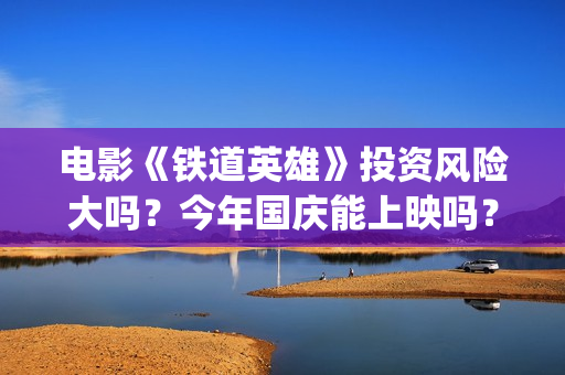 电影《铁道英雄》投资风险大吗？今年国庆能上映吗？(电影铁道英雄在线播放)