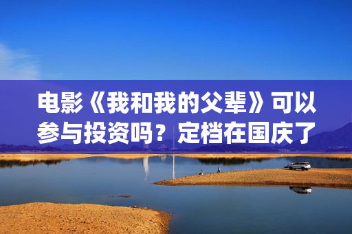 电影《我和我的父辈》可以参与投资吗？定档在国庆了吗？(电影《我和我的家乡》免费播放)