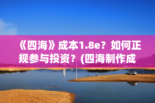 《四海》成本1.8e？如何正规参与投资？(四海制作成本)