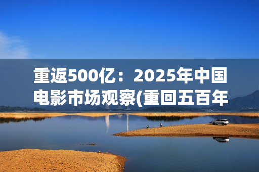 重返500亿：2025年中国电影市场观察(重回五百年前)