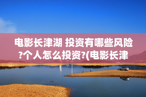 电影长津湖 投资有哪些风险?个人怎么投资?(电影长津湖投资多少亿)