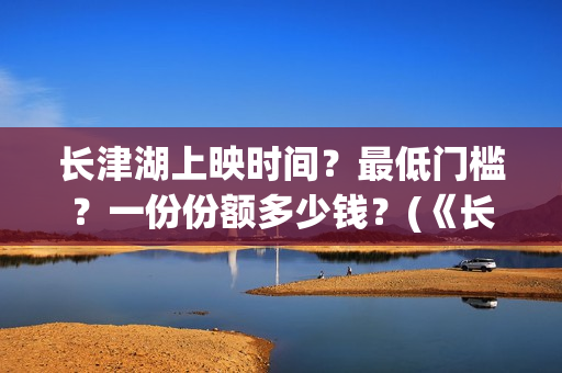 长津湖上映时间？最低门槛？一份份额多少钱？(《长津湖》第一部)