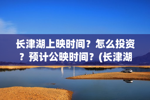 长津湖上映时间？怎么投资？预计公映时间？(长津湖上映截止时间)