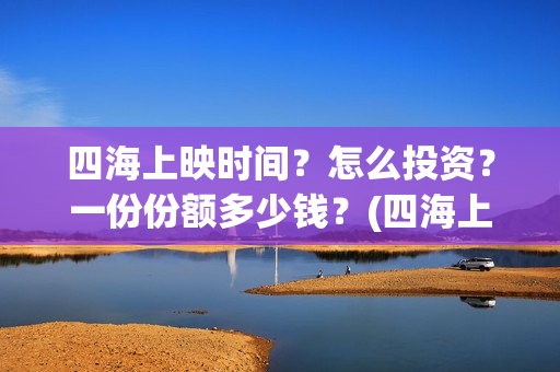 四海上映时间？怎么投资？一份份额多少钱？(四海上映时间)