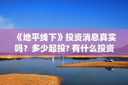 《地平线下》投资消息真实吗？多少起投? 有什么投资优势亮点？(地平线下面知乎)