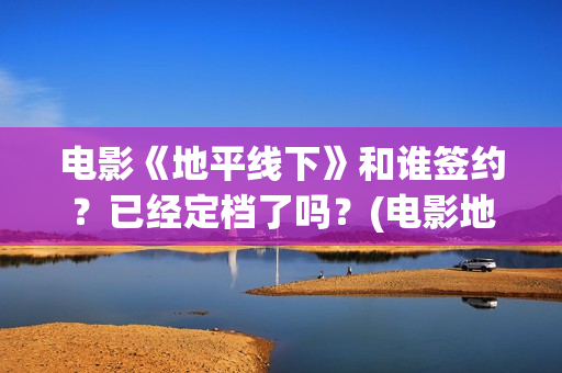 电影《地平线下》和谁签约？已经定档了吗？(电影地平线2020)