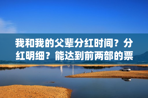 我和我的父辈分红时间？分红明细？能达到前两部的票房吗？(我和我的父辈分别)