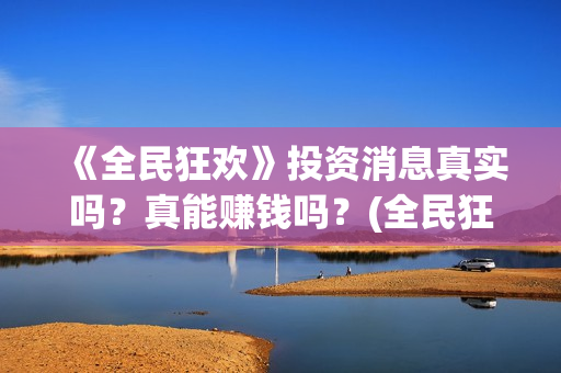 《全民狂欢》投资消息真实吗？真能赚钱吗？(全民狂欢上映了吗)