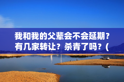 我和我的父辈会不会延期？有几家转让？杀青了吗？(我和我的父辈会不会看哭)